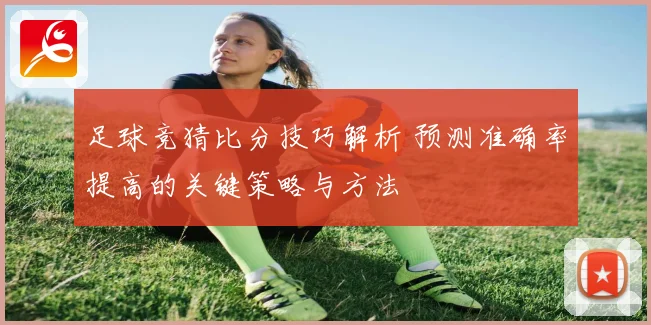 足球竞猜比分技巧解析 预测准确率提高的关键策略与方法
