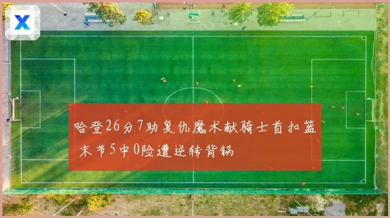 哈登26分7助复仇魔术献骑士首扣篮 末节5中0险遭逆转背锅