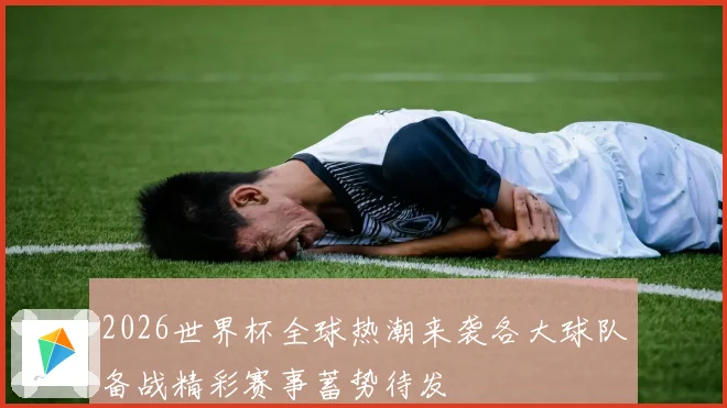 2026世界杯全球热潮来袭各大球队备战精彩赛事蓄势待发