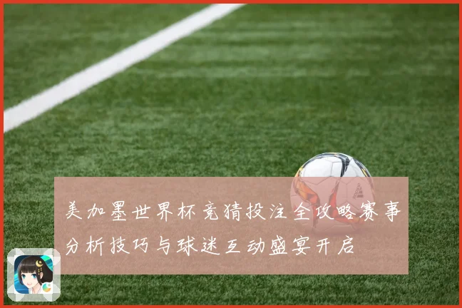美加墨世界杯竞猜投注全攻略赛事分析技巧与球迷互动盛宴开启