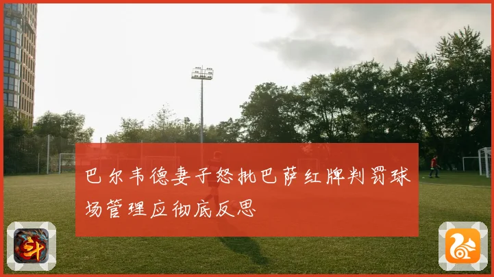 巴尔韦德妻子怒批巴萨红牌判罚球场管理应彻底反思