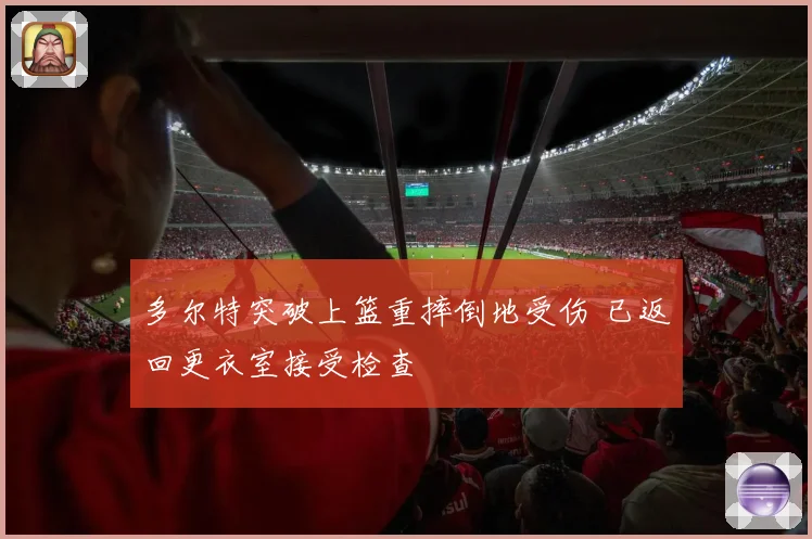 多尔特突破上篮重摔倒地受伤 已返回更衣室接受检查