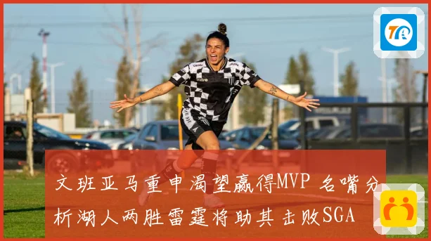 文班亚马重申渴望赢得MVP 名嘴分析湖人两胜雷霆将助其击败SGA