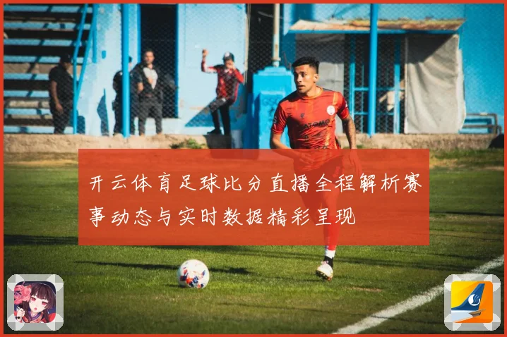 开云体育足球比分直播全程解析赛事动态与实时数据精彩呈现