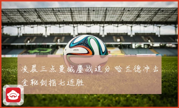 凌晨三点曼城鏖战追分 哈兰德冲击金靴剑指七连胜