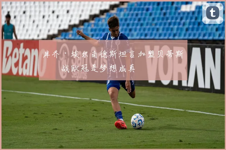 库乔·埃尔南德斯坦言加盟贝蒂斯征战欧冠是梦想成真
