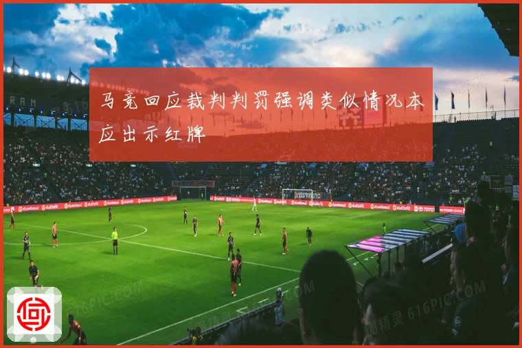 马竞回应裁判判罚强调类似情况本应出示红牌