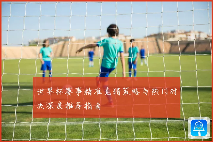 世界杯赛事精准竞猜策略与热门对决深度推荐指南