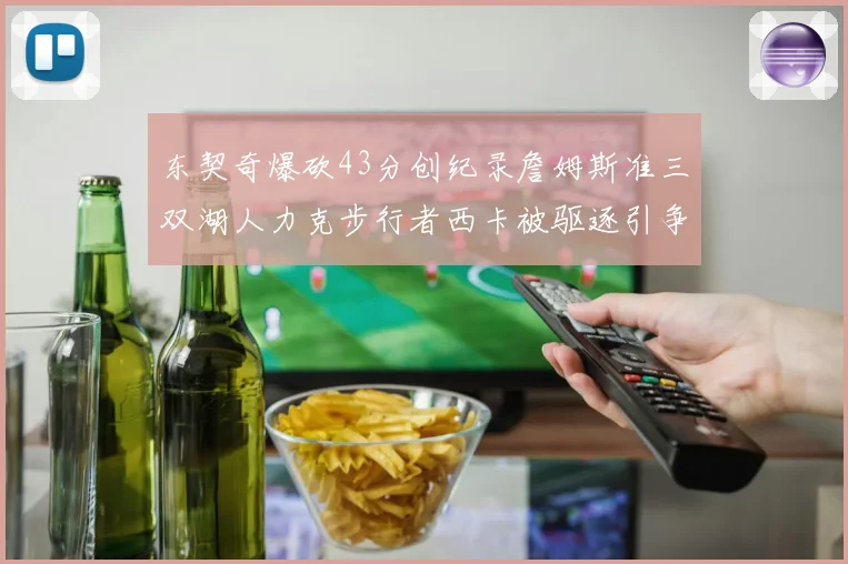 东契奇爆砍43分创纪录詹姆斯准三双湖人力克步行者西卡被驱逐引争议