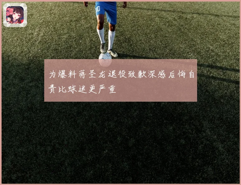 为爆料蒋圣龙退役致歉深感后悔自责比球迷更严重
