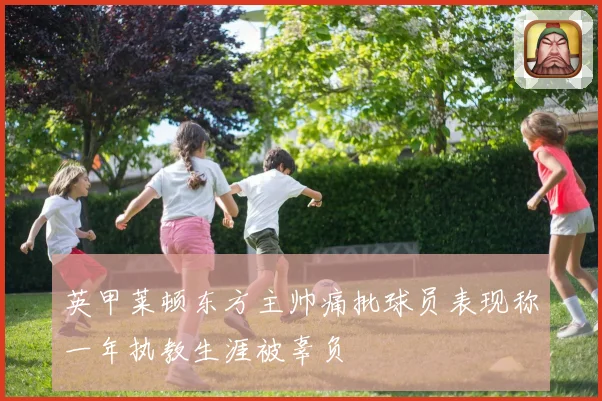 英甲莱顿东方主帅痛批球员表现称一年执教生涯被辜负