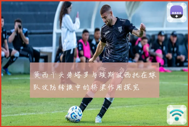 莫西干头劳塔罗与埃斯波西托在球队攻防转换中的桥梁作用探究